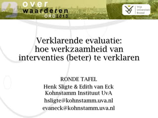 Verklarende evaluatie:
hoe werkzaamheid van
interventies (beter) te verklaren
RONDE TAFEL
Henk Sligte & Edith van Eck
Kohnstamm Instituut UvA
hsligte@kohnstamm.uva.nl
evaneck@kohnstamm.uva.nl
 
