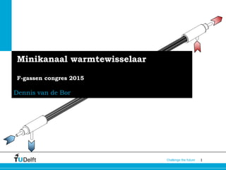 1Challenge the future
Minikanaal warmtewisselaar
F-gassen congres 2015
Dennis van de Bor
 