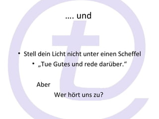 …. und


• Stell dein Licht nicht unter einen Scheffel
     • „Tue Gutes und rede darüber.“

      Aber
             Wer hört uns zu?
 