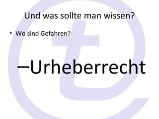 Und was sollte man wissen?
• Wo sind Gefahren?




  –Urheberrecht
 