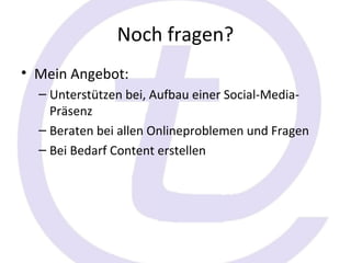 Noch fragen?
• Mein Angebot:
  – Unterstützen bei, Aufbau einer Social-Media-
    Präsenz
  – Beraten bei allen Onlineproblemen und Fragen
  – Bei Bedarf Content erstellen
 