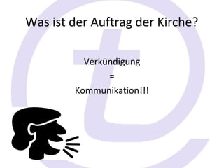 Was ist der Auftrag der Kirche?

          Verkündigung
               =
        Kommunikation!!!
 