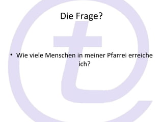 Die Frage?


• Wie viele Menschen in meiner Pfarrei erreiche
                      ich?
 
