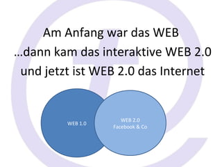 Am Anfang war das WEB
…dann kam das interaktive WEB 2.0
 und jetzt ist WEB 2.0 das Internet


                      WEB 2.0
                      WEB 2.0
         WEB 1.0
                   Facebook & Co
                   Facebook & Co
 