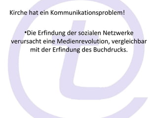 Kirche hat ein Kommunikationsproblem!

    •Die Erfindung der sozialen Netzwerke
verursacht eine Medienrevolution, vergleichbar
      mit der Erfindung des Buchdrucks.
 