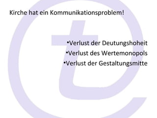 Kirche hat ein Kommunikationsproblem!



                  •Verlust der Deutungshoheit
                  •Verlust des Wertemonopols
                 •Verlust der Gestaltungsmitte
 