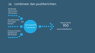 Nieuw bereik:
950
(potentiele)klanten
Modezaak
Winschoten
300 klanten
Sieradenwinkel
Groningen 250
klanten
Schoenenwinkel
Stadskanaal
400 klanten
Samengesteld
Pushbericht
combineer dan pushberichten.Ja;
 
