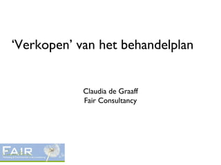 ‘Verkopen’ van het behandelplan
Claudia de Graaff
Fair Consultancy
 