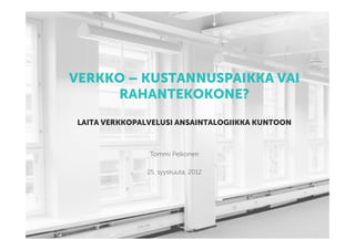 VERKKO – KUSTANNUSPAIKKA VAI
     RAHANTEKOKONE?
 LAITA VERKKOPALVELUSI ANSAINTALOGIIKKA KUNTOON



                Tommi Pelkonen

               25. syyskuuta, 2012
 
