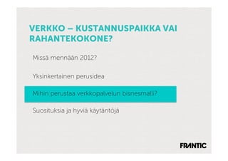 VERKKO – KUSTANNUSPAIKKA VAI
RAHANTEKOKONE?

Missä mennään 2012?

Yksinkertainen perusidea

Mihin perustaa verkkopalvelun bisnesmalli?

Suosituksia ja hyviä käytäntöjä
 