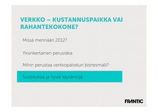 VERKKO – KUSTANNUSPAIKKA VAI
RAHANTEKOKONE?

Missä mennään 2012?

Yksinkertainen perusidea

Mihin perustaa verkkopalvelun bisnesmalli?

Suosituksia ja hyviä käytäntöjä
 