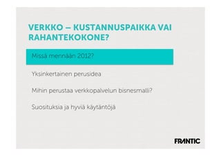 VERKKO – KUSTANNUSPAIKKA VAI
RAHANTEKOKONE?

Missä mennään 2012?

Yksinkertainen perusidea

Mihin perustaa verkkopalvelun bisnesmalli?

Suosituksia ja hyviä käytäntöjä
 