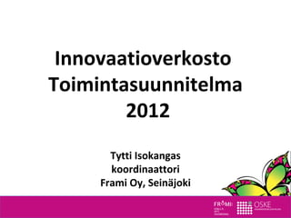 Innovaatioverkosto
Toimintasuunnitelma
        2012
       Tytti Isokangas
       koordinaattori
     Frami Oy, Seinäjoki
 