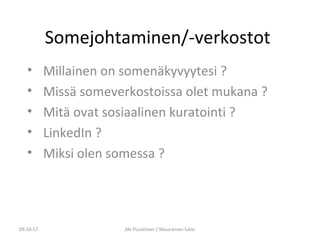 Somejohtaminen/-verkostot
• Millainen on somenäkyvyytesi ?
• Missä someverkostoissa olet mukana ?
• Mitä ovat sosiaalinen kuratointi ?
• LinkedIn ?
• Miksi olen somessa ?
09.10.17 Aki Puustinen / Muuramen lukio
 