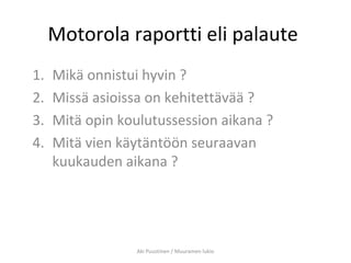 Motorola raportti eli palaute
1. Mikä onnistui hyvin ?
2. Missä asioissa on kehitettävää ?
3. Mitä opin koulutussession aikana ?
4. Mitä vien käytäntöön seuraavan
kuukauden aikana ?
Aki Puustinen / Muuramen lukio
 