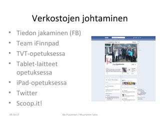 Verkostojen johtaminen
• Tiedon jakaminen (FB)
• Team iFinnpad
• TVT-opetuksessa
• Tablet-laitteet
opetuksessa
• iPad-opetuksessa
• Twitter
• Scoop.it!
09.10.17 Aki Puustinen / Muuramen lukio
 