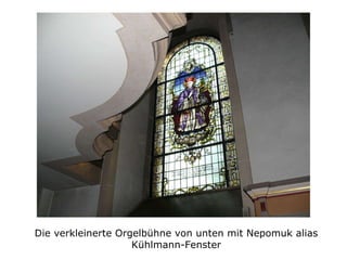 Die verkleinerte Orgelbühne von unten mit Nepomuk alias Kühlmann-Fenster