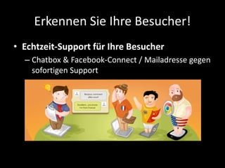 Erkennen Sie Ihre Besucher!
• Echtzeit-Support für Ihre Besucher
– Chatbox & Facebook-Connect / Mailadresse gegen
sofortigen Support
 