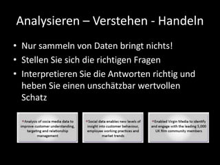 Analysieren – Verstehen - Handeln
• Nur sammeln von Daten bringt nichts!
• Stellen Sie sich die richtigen Fragen
• Interpretieren Sie die Antworten richtig und
heben Sie einen unschätzbar wertvollen
Schatz
 