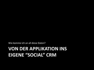 VON DER APPLIKATION INS
EIGENE “SOCIAL” CRM
Wie komme ich an all diese Daten?
 