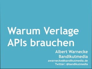 Warum Verlage
APIs brauchen
           Albert Warnecke
             Bandikutmedia
       awarnecke@bandikutmedia.de
           Twitter: @bandikutmedia
 