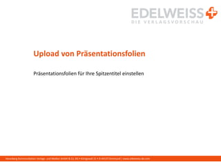 Harenberg Kommunikation Verlags- und Medien GmbH & Co. KG • Königswall 21 • D-44137 Dortmund | www.edelweiss-de.com
Upload von Präsentationsfolien
Präsentationsfolien für Ihre Spitzentitel einstellen
 