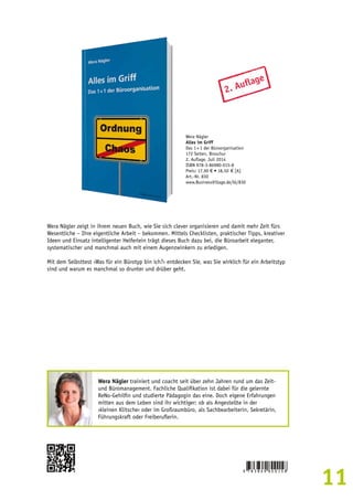 11 
2. Auflage 
Wera Nägler 
Alles im Griff 
Das 1 × 1 der Büroorganisation 
172 Seiten, Broschur 
2. Auflage, Juli 2014 
ISBN 978-3-86980-015-8 
Preis: 17,90 € • 18,50 € [A] 
Art.-Nr. 830 
www.BusinessVillage.de/bl/830 
Wera Nägler zeigt in ihrem neuen Buch, wie Sie sich clever organisieren und damit mehr Zeit fürs 
Wesentliche – Ihre eigentliche Arbeit – bekommen. Mittels Checklisten, praktischer Tipps, kreativer 
Ideen und Einsatz intelligenter Helferlein trägt dieses Buch dazu bei, die Büroarbeit eleganter, 
systematischer und manchmal auch mit einem Augenzwinkern zu erledigen. 
Mit dem Selbsttest ›Was für ein Bürotyp bin ich?‹ entdecken Sie, was Sie wirklich für ein Arbeitstyp 
sind und warum es manchmal so drunter und drüber geht. 
Wera Nägler trainiert und coacht seit über zehn Jahren rund um das Zeit-und 
Büromanagement. Fachliche Qualifikation ist dabei für die gelernte 
ReNo-Gehilfin und studierte Pädagogin das eine. Doch eigene Erfahrungen 
mitten aus dem Leben sind ihr wichtiger: ob als Angestellte in der 
›kleinen Klitsche‹ oder im Großraumbüro, als Sachbearbeiterin, Sekretärin, 
Führungskraft oder Freiberuflerin. 
 
