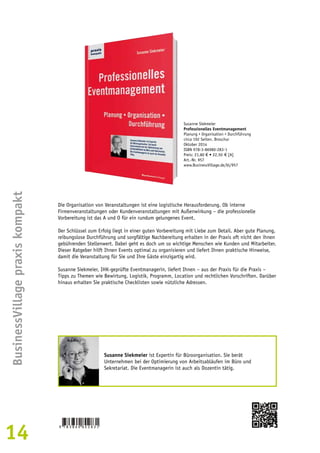 14BusinessVillage praxis kompakt 
Susanne Siekmeier 
Professionelles Eventmanagement 
Planung • Organisation • Durchführung 
circa 192 Seiten, Broschur 
Oktober 2014 
ISBN 978-3-86980-283-1 
Preis: 21,80 € • 22,50 € [A] 
Art.-Nr. 957 
www.BusinessVillage.de/bl/957 
Die Organisation von Veranstaltungen ist eine logistische Herausforderung. Ob interne 
Firmenveranstaltungen oder Kundenveranstaltungen mit Außenwirkung – die professionelle 
Vorbereitung ist das A und O für ein rundum gelungenes Event. 
Der Schlüssel zum Erfolg liegt in einer guten Vorbereitung mit Liebe zum Detail. Aber gute Planung, 
reibungslose Durchführung und sorgfältige Nachbereitung erhalten in der Praxis oft nicht den ihnen 
gebührenden Stellenwert. Dabei geht es doch um so wichtige Menschen wie Kunden und Mitarbeiter. 
Dieser Ratgeber hilft Ihnen Events optimal zu organisieren und liefert Ihnen praktische Hinweise, 
damit die Veranstaltung für Sie und Ihre Gäste einzigartig wird. 
Susanne Siekmeier, IHK-geprüfte Eventmanagerin, liefert Ihnen – aus der Praxis für die Praxis – 
Tipps zu Themen wie Bewirtung, Logistik, Programm, Location und rechtlichen Vorschriften. Darüber 
hinaus erhalten Sie praktische Checklisten sowie nützliche Adressen. 
Susanne Siekmeier ist Expertin für Büroorganisation. Sie berät 
Unternehmen bei der Optimierung von Arbeitsabläufen im Büro und 
Sekretariat. Die Eventmanagerin ist auch als Dozentin tätig. 
 