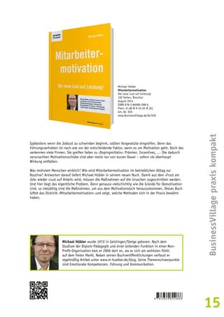BusinessVillage praxis kompakt 
15 
Michael Hübler 
Mitarbeitermotivation 
Die neue Lust auf Leistung! 
192 Seiten, Broschur 
August 2014 
ISBN 978-3-86980-288-6 
Preis: 21,80 € • 22,50 € [A] 
Art.-Nr. 939 
www.BusinessVillage.de/bl/939 
Spätestens wenn die Joblust zu schwinden beginnt, sollten Vorgesetzte eingreifen. Denn das 
Führungsverhalten ist nach wie vor der entscheidende Faktor, wenn es um Motivation geht. Doch das 
verkennen viele Firmen. Sie greifen lieber zu ›Dopingmitteln‹: Prämien, Incentives, … Die dadurch 
verursachten Motivationsschübe sind aber meist nur von kurzer Dauer – sofern sie überhaupt 
Wirkung entfalten. 
Was motiviert Menschen wirklich? Wie wird Mitarbeitermotivation im betrieblichen Alltag zur 
Routine? Antworten darauf liefert Michael Hübler in seinem neuen Buch. Damit aus dem ›Frust am 
Job‹ wieder ›Lust auf Arbeit‹ wird, müssen die Maßnahmen auf die Ursachen zugeschnitten werden. 
Und hier liegt das eigentliche Problem. Denn genauso vielschichtig wie die Gründe für Demotivation 
sind, so vielzählig sind die Maßnahmen, um aus dem Motivationsloch herauszukommen. Dieses Buch 
lüftet das Dickicht ›Mitarbeitermotivation‹ und zeigt, welche Methoden sich in der Praxis bewährt 
haben. 
Michael Hübler wurde 1972 in Geislingen/Steige geboren. Nach dem 
Studium der Diplom-Pädagogik und einer leitenden Funktion in einer Non- 
Profit-Organisation kam er 2006 dort an, wo er sich am wohlsten fühlt: 
auf dem freien Markt. Neben seinen Buchveröffentlichungen verfasst er 
regelmäßig Artikel unter www.m-huebler.de/blog. Seine Themenschwerpunkte 
sind Emotionale Kompetenzen, Führung und Kommunikation. 
 