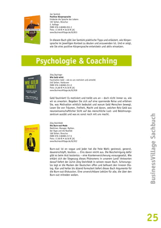 BusinessVillage Sachbuch 
25 
Jan Sentürk 
Positive Körpersprache 
Entdecke die Sprache des Lebens 
192 Seiten, Broschur 
2. Auflage 
ISBN 978-3-86980-052-3 
Preis: 17,90 € • 18,50 € [A] 
www.BusinessVillage.de/bl/833 
In diesem Buch gibt Jan Sentürk praktische Tipps und erläutert, wie Körper-sprache 
im jeweiligen Kontext zu deuten und anzuwenden ist. Und er zeigt, 
wie Sie eine positive Körpersprache entwickeln und aktiv einsetzen. 
Psychologie & Coaching 
Jörg Zeyringer 
Wie Geld wirkt 
Faszination Geld – wie es uns motiviert und antreibt 
240 Seiten, Hardcover 
ISBN 978-3-86980-251-0 
Preis: 24,80 € • 25,50 € [A] 
www.BusinessVillage.de/bl/928 
Geld fasziniert! Es motiviert und treibt uns an – doch nicht immer so, wie 
wir es erwarten. Begeben Sie sich auf eine spannende Reise und erfahren 
Sie, was Motivation wirklich bedeutet und warum Geld Menschen bewegt. 
Lesen Sie von Träumen, Freiheit, Macht und davon, welchen Reiz Geld aus 
neurowissenschaftlicher Sicht auf das menschliche Lust- und Belohnungs-zentrum 
ausübt und was es sonst noch mit uns macht. 
Jörg Steinfeldt 
Die Burn-out-Mode 
Mediziner. Manager. Mythen. 
Der Hype und die Realität 
168 Seiten, Broschur 
ISBN 978-3-86980-217-6 
Preis: 17,90 € • 18,50 € [A] 
www.BusinessVillage.de/bl/922 
Burn-out ist en vogue und jeder hat die freie Wahl: gestresst, genervt, 
dauererschöpft, bocklos … Eins davon reicht aus. Die Bescheinigung dafür 
gibt es beim Arzt kostenlos – eine Krankenversicherung vorausgesetzt. Wie 
erklärt sich der Siegeszug dieses Phänomens in unserem Land? Antworten 
darauf liefert der Jurist Jörg Steinfeldt in seinem neuen Buch. Schonungs-los 
legt er die Macken der Deutschen offen und befeuert den inneren Dia-log. 
Klar und heiter bis ätzend formuliert liefert dieses Buch Argumente für 
die Burn-out-Diskussion. Eine unverzichtbare Lektüre für alle, die über den 
Burn-out mitreden wollen. 
 