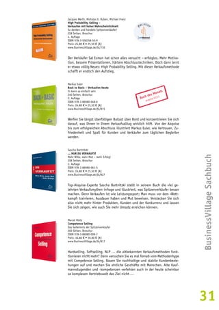 BusinessVillage Sachbuch 
31 
Jacques Werth, Nicholas E. Ruben, Michael Franz 
High Probability Selling – 
Verkaufen mit hoher Wahrscheinlichkeit 
So denken und handeln Spitzenverkäufer! 
228 Seiten, Broschur 
4. Auflage 
ISBN 978-3-938358-55-9 
Preis: 24,80 € • 25,50 € [A] 
www.BusinessVillage.de/bl/730 
Der Verkäufer Sal Esman hat schon alles versucht – erfolglos. Mehr Motiva-tion, 
bessere Präsentationen, härtere Abschlusstechniken. Doch dann lernt 
er etwas völlig Neues: High Probability Selling. Mit dieser Verkaufsmethode 
schafft er endlich den Aufstieg. 
Markus Euler 
Back to Basic – Verkaufen heute 
Es kann so einfach sein 
240 Seiten, Broschur 
2. Auflage 
ISBN 978-3-86980-048-6 
Preis: 24,80 € • 25,50 € [A] 
www.BusinessVillage.de/bl/815 
Werfen Sie längst überfälligen Ballast über Bord und konzentrieren Sie sich 
darauf, was Ihnen in Ihrem Verkaufsalltag wirklich hilft. Von der Akquise 
bis zum erfolgreichen Abschluss illustriert Markus Euler, wie Vertrauen, Zu-friedenheit 
und Spaß für Kunden und Verkäufer zum täglichen Begleiter 
werden. 
Sascha Bartnitzki 
... NUR DU VERKAUFST 
Mehr Wille, mehr Mut – mehr Erfolg! 
208 Seiten, Broschur 
2. Auflage 
ISBN 978-3-86980-061-5 
Preis: 24,80 € • 25,50 € [A] 
www.BusinessVillage.de/bl/827 
Top-Akquise-Experte Sascha Bartnitzki stellt in seinem Buch die viel ge-lehrten 
Verkaufsmythen infrage und illustriert, was Spitzenverkäufer besser 
machen. Denn Verkaufen ist wie Leistungssport: Man muss vor dem ›Wett-kampf‹ 
trainieren, Ausdauer haben und Mut beweisen. Verstecken Sie sich 
also nicht mehr hinter Produkten, Kunden und der Konkurrenz und lassen 
Sie sich zeigen, wie auch Sie mehr Umsatz erreichen können. 
Marcel Klotz 
Competence Selling 
Das Geheimnis der Spitzenverkäufer 
202 Seiten, Broschur 
ISBN 978-3-86980-009-7 
Preis: 34,80 € • 39,80 € [A] 
www.BusinessVillage.de/bl/817 
Hardselling, Softselling, NLP … die altbekannten Verkaufsmethoden funk-tionieren 
nicht mehr? Dann versuchen Sie es mal fernab vom Methodenhype 
mit Competence Selling. Bauen Sie nachhaltige und stabile Kundenbezie-hungen 
auf und machen Sie ehrliche Geschäfte mit Menschen. Alte Kauf-mannstugenden 
und -kompetenzen verfehlen auch in der heute scheinbar 
so komplexen Vertriebswelt das Ziel nicht … 
Buch des Monats 
acquisa 01|11 
 