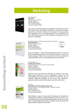 36BusinessVillage Sachbuch 
Marketing 
Fred-Michael Sauer 
flyer machen 
konzept – design – produktion 
192 Seiten, Broschur 
ISBN 978-3-86980-248-0 
Preis: 29,80 € • 30,80 € [A] 
www.BusinessVillage.de/bl/850 
Flyer sind aus dem Medienalltag kaum wegzudenken. Diese Buch zeit Ihnen, 
wie Sie Flyer machen, die ankommen. Sie erfahren, wie Ihnen eine stimmige 
Komposition aus Struktur, Inhalt und Form gelingt. Von Konzept, Layout, 
Text, Typographie, Farb- und Materialauswahl bis hin zu Produktion und 
Druck führt Sie dieses Buch mit vielen praktischen Insidertipps durch den 
gesamten Projektablauf. 
Nils Pickenpack (Hrsg.), Daniel Beye, Heike Jochims, Bruno Kollhorst 
Markenkooperationen 
Wer nicht kooperiert – verliert 
248 Seiten, Broschur 
ISBN 978-3-86980-224-4 
Preis: 29,80 € • 30,80 € [A] 
www.BusinessVillage.de/bl/906 
Wer nicht kooperiert – verliert? Markenkooperationen liegen im Trend. Die 
Anzahl der Markenkooperationen ist in den letzten Jahren um mehr als 50 
Prozent gestiegen. Erfahren Sie in diesem Buch, wie Sie Ihr Unternehmen 
›kooperationsfähig‹ machen und Kooperationspotenziale entdecken. 
Christian Kalkbrenner 
Der Markt hat uns verdient 
Mit dem Bambus-Code zu neuen Kunden und mehr Nachfrage 
240 Seiten, Hardcover 
ISBN 978-3-86980-175-9 
Preis: 29,80 € • 30,80 € [A] 
www.BusinessVillage.de/bl/891 
Drehen Sie getreu dem Motto ›Der Markt hat uns verdient‹ an der Nach-frageschraube. 
Optimieren Sie Ihre Möglichkeiten, steigern Sie Ihre 
Leistungsfähigkeit und entwickeln Sie realistische Visionen für lang an-haltende, 
ertragsstarke Geschäfte. So, wie es eine neue Unternehmer-generation 
bereits vormacht. Wie das geht, zeigt Ihnen dieses Buch. 
Elke Fleing 
Kommunikation verkaufen [Marketing, Design, Text] 
Realistisch kalkulieren – klare Angebote erstellen – erfolgreich verhandeln 
192 Seiten, Broschur 
ISBN 978-3-86980-164-3 
Preis: 17,90 € • 18,50 € [A] 
www.BusinessVillage.de/bl/875 
Gute Aufträge zu angeln ist neben deren Abarbeitung die wichtigste Be-schäftigung 
für Freelancer und Selbstständige. Elke Fleing, Expertin in Sa-chen 
Positionierung und Unternehmenskommunikation, zeigt, wie man das 
eigene Leistungsangebot kommuniziert, Angebote erstellt, die besten Auf-träge 
auswählt und geschickt verhandelt. 
 