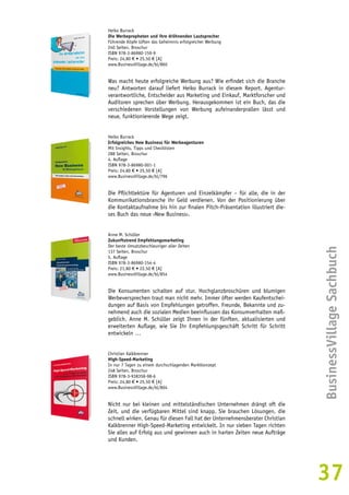 BusinessVillage Sachbuch 
37 
Heiko Burrack 
Die Werbepropheten und ihre dröhnenden Lautsprecher 
Führende Köpfe lüften das Geheimnis erfolgreicher Werbung 
240 Seiten, Broschur 
ISBN 978-3-86980-159-9 
Preis: 24,80 € • 25,50 € [A] 
www.BusinessVillage.de/bl/860 
Was macht heute erfolgreiche Werbung aus? Wie erfindet sich die Branche 
neu? Antworten darauf liefert Heiko Burrack in diesem Report. Agentur-verantwortliche, 
Entscheider aus Marketing und Einkauf, Marktforscher und 
Auditoren sprechen über Werbung. Herausgekommen ist ein Buch, das die 
verschiedenen Vorstellungen von Werbung aufeinanderprallen lässt und 
neue, funktionierende Wege zeigt. 
Heiko Burrack 
Erfolgreiches New Business für Werbeagenturen 
Mit Insights, Tipps und Checklisten 
288 Seiten, Broschur 
4. Auflage 
ISBN 978-3-86980-001-1 
Preis: 24,80 € • 25,50 € [A] 
www.BusinessVillage.de/bl/796 
Die Pflichtlektüre für Agenturen und Einzelkämpfer – für alle, die in der 
Kommunikationsbranche ihr Geld verdienen. Von der Positionierung über 
die Kontaktaufnahme bis hin zur finalen Pitch-Präsentation illustriert die-ses 
Buch das neue ›New Business‹. 
Anne M. Schüller 
Zukunftstrend Empfehlungsmarketing 
Der beste Umsatzbeschleuniger aller Zeiten 
137 Seiten, Broschur 
5. Auflage 
ISBN 978-3-86980-154-4 
Preis: 21,80 € • 22,50 € [A] 
www.BusinessVillage.de/bl/854 
Die Konsumenten schalten auf stur. Hochglanzbroschüren und blumigen 
Werbeversprechen traut man nicht mehr. Immer öfter werden Kaufentschei-dungen 
auf Basis von Empfehlungen getroffen. Freunde, Bekannte und zu-nehmend 
auch die sozialen Medien beeinflussen das Konsumverhalten maß-geblich. 
Anne M. Schüller zeigt Ihnen in der fünften, aktualisierten und 
erweiterten Auflage, wie Sie Ihr Empfehlungsgeschäft Schritt für Schritt 
entwickeln … 
Christian Kalkbrenner 
High-Speed-Marketing 
In nur 7 Tagen zu einem durchschlagenden Marktkonzept 
248 Seiten, Broschur 
ISBN 978-3-938358-98-6 
Preis: 24,80 € • 25,50 € [A] 
www.BusinessVillage.de/bl/804 
Nicht nur bei kleinen und mittelständischen Unternehmen drängt oft die 
Zeit, und die verfügbaren Mittel sind knapp. Sie brauchen Lösungen, die 
schnell wirken. Genau für diesen Fall hat der Unternehmensberater Christian 
Kalkbrenner High-Speed-Marketing entwickelt. In nur sieben Tagen richten 
Sie alles auf Erfolg aus und gewinnen auch in harten Zeiten neue Aufträge 
und Kunden. 
 