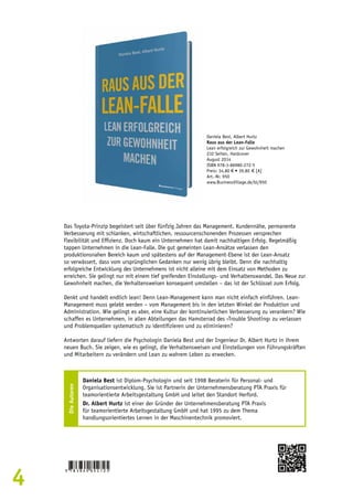 4 
Daniela Best, Albert Hurtz 
Raus aus der Lean-Falle 
Lean erfolgreich zur Gewohnheit machen 
232 Seiten, Hardcover 
August 2014 
ISBN 978-3-86980-272-5 
Preis: 34,80 € • 39,80 € [A] 
Art.-Nr. 950 
www.BusinessVillage.de/bl/950 
Das Toyota-Prinzip begeistert seit über fünfzig Jahren das Management. Kundennähe, permanente 
Verbesserung mit schlanken, wirtschaftlichen, ressourcenschonenden Prozessen versprechen 
Flexibilität und Effizienz. Doch kaum ein Unternehmen hat damit nachhaltigen Erfolg. Regelmäßig 
tappen Unternehmen in die Lean-Falle. Die gut gemeinten Lean-Ansätze verlassen den 
produktionsnahen Bereich kaum und spätestens auf der Management-Ebene ist der Lean-Ansatz 
so verwässert, dass vom ursprünglichen Gedanken nur wenig übrig bleibt. Denn die nachhaltig 
erfolgreiche Entwicklung des Unternehmens ist nicht alleine mit dem Einsatz von Methoden zu 
erreichen. Sie gelingt nur mit einem tief greifenden Einstellungs- und Verhaltenswandel. Das Neue zur 
Gewohnheit machen, die Verhaltensweisen konsequent umstellen – das ist der Schlüssel zum Erfolg. 
Denkt und handelt endlich lean! Denn Lean-Management kann man nicht einfach einführen. Lean- 
Management muss gelebt werden – vom Management bis in den letzten Winkel der Produktion und 
Administration. Wie gelingt es aber, eine Kultur der kontinuierlichen Verbesserung zu verankern? Wie 
schaffen es Unternehmen, in allen Abteilungen das Hamsterrad des ›Trouble Shooting‹ zu verlassen 
und Problemquellen systematisch zu identifizieren und zu eliminieren? 
Antworten darauf liefern die Psychologin Daniela Best und der Ingenieur Dr. Albert Hurtz in ihrem 
neuen Buch. Sie zeigen, wie es gelingt, die Verhaltensweisen und Einstellungen von Führungskräften 
und Mitarbeitern zu verändern und Lean zu wahrem Leben zu erwecken. 
Die Autoren 
Daniela Best ist Diplom-Psychologin und seit 1998 Beraterin für Personal- und 
Organisationsentwicklung. Sie ist Partnerin der Unternehmensberatung PTA Praxis für 
teamorientierte Arbeitsgestaltung GmbH und leitet den Standort Herford. 
Dr. Albert Hurtz ist einer der Gründer der Unternehmensberatung PTA Praxis 
für teamorientierte Arbeitsgestaltung GmbH und hat 1995 zu dem Thema 
handlungsorientiertes Lernen in der Maschinentechnik promoviert. 
 