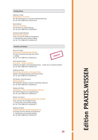 Richtig führen

Matthias K. Hettl
Richtig führen ist einfach
Der Führungskompass zur wirksamen Mitarbeiterführung
Art.-Nr. 555 • ISBN 978-3-934424-96-8

Ruth Hellmich
Führen mit Coaching
Vom Potenzial zur Spitzenleistung
Art.-Nr. 643 • ISBN 978-3-938358-08-5

Christiane Drühe-Wienholt
Plötzlich Führungskraft
Tipps und Tools für effektives Management
3., überarbeitete und erweiterte Auflage
Art.-Nr. 774 • ISBN 978-3-938358-81-8



 Vertrieb und Verkauf

Anne M. Schüller
Zukunftstrend Empfehlungsmarketing
Der beste Umsatzbeschleuniger aller Zeiten
                                                                      ELLER
4. Auflage                                                       TOPS
Art.-Nr. 753 • ISBN 978-3-938358-63-4

Anita Hermann-Ruess
Sell Limbic – Einfach verkaufen
Entdecken Sie täglich neue Verkaufspotenziale – werden Sie zum Spitzenverkäufer
Art.-Nr. 606 • ISBN 978-3-938358-45-0




                                                                                   Edition PRAXIS.WISSEN
Stéphane Etrillard
Best-Selling: Verkaufen an die jungen Alten
Bedarfe, Verkaufspsychologie, Abschlusstechniken
Art.-Nr. 664 • ISBN 978-3-938358-46-7

Ralf Deckers, Gerd Heinemann
Mystery Shopping
Mit Testkäufern Verkauf und Service nachhaltig verbessern
Art.-Nr. 668 • ISBN 978-3-938358-28-3

Stéphane Etrillard
Sog-Selling – Einfach unwiderstehlich verkaufen
Das Sofort-Programm mit Langzeitwirkung
Art.-Nr. 726 • ISBN 978-3-938358-59-7

Melanie von Graeve
Events und Veranstaltungen professionell managen
Tipps und Tools für die tägliche Praxis
2., aktualisierte und erweiterte Auflage
Art.-Nr. 759 • ISBN 978-3-938358-62-7

Stéphane Etrillard
Vertriebsmotivation und Vertriebssteuerung
So bringen Sie Ihren Vertrieb auf Vordermann
2., aktualisierte und erweiterte Auflage
Art.-Nr. 809 • ISBN 978-3-938358-25-2




                                                                              29
 