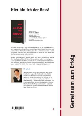 Hier bin ich der Boss!



                                     Sylvana Pollehn
                                     Hier bin ich der Boss!
                                     Gemeinsam zum Erfolg
                                     September 2011
                                     ISBN 978-3-86980-137-7
                                     Preis: 17,90 € • 18,50 € [A] • 32,90 CHF
                                     Art.-Nr. 859
                                     www.BusinessVillage.de/bl/859




Sie haben es geschafft! Jetzt sind Sie der Chef und für Ihr Handwerk ganz al-
lein verantwortlich. Organisieren, entscheiden, loben, toben, motivieren und
vor allem Ihren Mitarbeitern zuhören, das alles – und noch viel mehr – sollen
Sie können. Eine völlig neue Herausforderung, ein Sprung ins kalte Wasser, auf
den Sie niemand richtig vorbereitet hat.




                                                                                     Gemeinsam zum Erfolg
Sylvana Pollehn erläutert in ihrem neuen Buch frisch und lebendig, wie Sie
Ihre Mitarbeiter erfolgreich führen können und den Laden voranbringen.
Locker geschrieben illustriert dieses Buch die Grundlagen der Mitarbeiterfüh-
rung und zeigt, welche Fallstricke im täglichen Umgang mit den Mitarbeitern
lauern und wie Sie sich in Ihrer neuen Rolle erfolgreich behaupten ...


                            Die Autorin

                            Sylvana Pollehn ist mal kein Coach und kein Trainer.
                            Ihre Karriere begann bei McDonalds in der Küche.
                            Heute ist sie Managerin und leitet erfolgreich ein
                            Restaurant mit 40 Mitarbeitern. Ihr Anliegen ist es,
                            Menschen – aus Gastronomie, Handel und vielen an-
                            deren Branchen – den Karrierestart zu erleichtern. Aus
                            Erfahrung weiß sie, dass sich die klassische Führungs-
                            literatur hinter Methoden und Konzepten versteckt
                            und jungen und dynamischen Machern kaum anwend-
                            bares Wissen vermittelt.




9
     783869   8 0 1 3 7 7                                                       3
 
