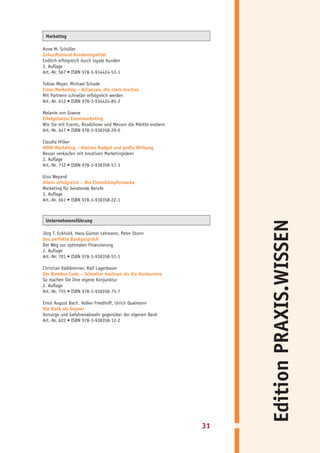 Marketing

Anne M. Schüller
Zukunftstrend Kundenloyalität
Endlich erfolgreich durch loyale Kunden
2. Auflage
Art.-Nr. 567 • ISBN 978-3-934424-53-1

Tobias Meyer, Michael Schade
Cross-Marketing – Allianzen, die stark machen
Mit Partnern schneller erfolgreich werden
Art.-Nr. 612 • ISBN 978-3-934424-85-2

Melanie von Graeve
Erfolgsfaktor Eventmarketing
Wie Sie mit Events, Roadshows und Messen die Märkte erobern
Art.-Nr. 647 • ISBN 978-3-938358-29-0

Claudia Hilker
WOW-Marketing – Kleines Budget und große Wirkung
Besser verkaufen mit kreativen Marketingideen
2. Auflage
Art.-Nr. 712 • ISBN 978-3-938358-57-3

Giso Weyand
Allein erfolgreich – Die Einzelkämpfermarke
Marketing für beratende Berufe
3. Auflage
Art.-Nr. 661 • ISBN 978-3-938358-22-1



 Unternehmensführung




                                                                   Edition PRAXIS.WISSEN
Jörg T. Eckhold, Hans-Günter Lehmann, Peter Stonn
Das perfekte Bankgespräch
Der Weg zur optimalen Finanzierung
2. Auflage
Art.-Nr. 701 • ISBN 978-3-938358-51-1

Christian Kalkbrenner, Ralf Lagerbauer
Der Bambus-Code – Schneller wachsen als die Konkurrenz
So machen Sie Ihre eigene Konjunktur
2. Auflage
Art.-Nr. 755 • ISBN 978-3-938358-75-7

Ernst August Bach, Volker Friedhoff, Ulrich Qualmann
Die Bank als Gegner
Vorsorge und Gefahrenabwehr gegenüber der eigenen Bank
Art.-Nr. 622 • ISBN 978-3-938358-12-2




                                                              31
 