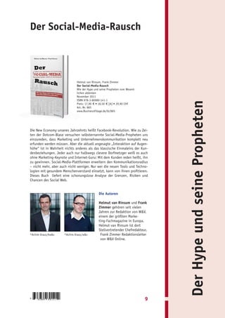 Der Social-Media-Rausch




                              Helmut van Rinsum, Frank Zimmer
                              Der Social-Media-Rausch
                              Wie der Hype und seine Propheten vom Wesent-
                              lichen ablenken
                              November 2011
                              ISBN 978-3-86980-141-1




                                                                                 Der Hype und seine Propheten
                              Preis: 17,90 € • 18,50 € [A] • 29,90 CHF
                              Art.-Nr. 865
                              www.BusinessVillage.de/bl/865




Die New Economy unseres Jahrzehnts heißt Facebook-Revolution. Wie zu Zei-
ten der Dotcom-Blase versuchen selbsternannte Social-Media-Propheten uns
einzureden, dass Marketing und Unternehmenskommunikation komplett neu
erfunden werden müssen. Aber die aktuell angesagte „Interaktion auf Augen-
höhe“ ist in Wahrheit nichts anderes als das klassische Einmaleins der Kun-
denbeziehungen. Jeder auch nur halbwegs clevere Dorfmetzger weiß es auch
ohne Marketing-Keynote und Internet-Guru: Mit dem Kunden reden heißt, ihn
zu gewinnen. Social-Media-Plattformen erweitern den Kommunikationsradius
– nicht mehr, aber auch nicht weniger. Nur wer die neuen Tools und Techno-
logien mit gesundem Menschenverstand einsetzt, kann von ihnen profitieren.
Dieses Buch liefert eine schonungslose Analyse der Grenzen, Risiken und
Chancen des Social Web.


                                              Die Autoren

                                              Helmut van Rinsum und Frank
                                              Zimmer gehören seit vielen
                                              Jahren zur Redaktion von W&V,
                                              einem der größten Marke-
                                              ting-Fachmagazine in Europa.
                                              Helmut van Rinsum ist dort
                                              Stellvertretender Chefredakteur,
©Achim Kraus/kw&v     ©Achim Kraus/w&v         Frank Zimmer Redaktionsleiter
                                               von W&V Online.




9   783869   801414                                                          9
 