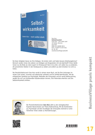 17
BusinessVillagepraxiskompakt
Jens Korz
Selbstwirksamkeit
Innen klar – nach außen stark
192 Seiten, Broschur
Juni 2015
ISBN 978-3-86980-300-5
Preis: 21,80 € • 22,50  € [A]
Art.-Nr. 967
www.BusinessVillage.de/bl/967
Sie lösen Aufgaben besser als Ihre Kollegen, Sie leisten mehr und haben bessere Arbeitsergebnisse?
Dennoch werden immer die anderen von Kollegen und Vorgesetzten mit Lob überhäuft? Ihnen bleibt
immer nur die Rolle als silent expert im Hintergrund? Dann ist es Zeit, sich selbst neu zu entdecken,
die persönlichen Stärken in den Vordergrund zu stellen und endlich aus dem Schatten ins Licht zu
treten.
Der Persönlichkeitscoach Jens Korz verrät in seinem neuen Buch, wie Sie Ihre Leistungen ins
rechte Licht rücken, souverän und selbstsicher auftreten und Ihr Umfeld beeindrucken. Mit der
erfolgreichen Symbiose aus Psychologie, Methoden des Schauspiels und ein wenig Selbstcoaching
werden Sie sich von limitierenden Glaubenssätzen trennen, Ihre Potenziale erkennen und Ihre
Selbstwirksamkeit erhöhen.
Der Persönlichkeitstrainer Jens Korz zählt zu den meistgebuchten
Experten Deutschlands zum Thema Außenwirkung. Mit der Kombination
aus Psychologie und den Grundlagen des Schauspiels motiviert er seine
Teilnehmer immer wieder zu Höchstleistungen.
 