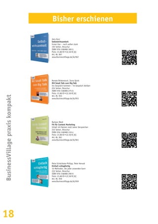 18
BusinessVillagepraxiskompakt
Bisher erschienen
Jens Korz
Selbstwirksamkeit
Innen klar – nach außen stark
192 Seiten, Broschur
ISBN 978-3-86980-300-5
Preis: 21,80 € • 22,50 € [A]
Art.-Nr. 967
www.BusinessVillage.de/bl/967
Renate Birkenstock, Ilona Quick
Mit Small Talk zum Big Talk
Ins Gespräch kommen – im Gespräch bleiben
224 Seiten, Broschur
ISBN 978-3-86980-275-6
Preis: 21,80 € • 22,50 € [A]
Art.-Nr. 953
www.BusinessVillage.de/bl/953
Barbara Ward
Fit für Content Marketing
Inhalt mit Nutzen statt leerer Versprechen
232 Seiten, Broschur
ISBN 978-3-86980-310-4
Preis: 21,80 € • 22,50 € [A]
Art.-Nr. 961
www.BusinessVillage.de/bl/961
Petra Schächtele-Philipp, Peter Kensok
Einfach schlagfertig
10 Methoden, die jeder anwenden kann
232 Seiten, Broschur
ISBN 978-3-86980-290-9
Preis: 21,80 € • 22,50 € [A]
Art.-Nr. 959
www.BusinessVillage.de/bl/959
 