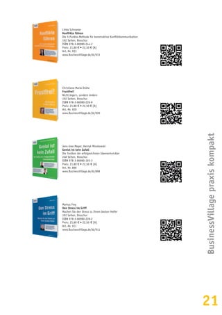 21
Linda Schroeter
Konflikte führen
Die 5-Punkte-Methode für konstruktive Konfliktkommunikation
192 Seiten, Broschur
ISBN 978-3-86980-244-2
Preis: 21,80 € • 22,50 € [A]
Art.-Nr. 933
www.BusinessVillage.de/bl/933
Christiane-Maria Drühe
Frustfrei!
Nicht ärgern, sondern ändern
192 Seiten, Broschur
ISBN 978-3-86980-226-8
Preis: 21,80 € • 22,50 € [A]
Art.-Nr. 920
www.BusinessVillage.de/bl/920
Jens-Uwe Meyer, Henryk Mioskowski
Genial ist kein Zufall
Die Toolbox der erfolgreichsten Ideenentwickler
248 Seiten, Broschur
ISBN 978-3-86980-193-3
Preis: 21,80 € • 22,50  € [A]
Art.-Nr. 898
www.BusinessVillage.de/bl/898
Markus Frey
Den Stress im Griff
Machen Sie den Stress zu Ihrem besten Helfer
192 Seiten, Broschur
ISBN 978-3-86980-228-2
Preis: 21,80 € • 22,50  € [A]
Art.-Nr. 911
www.BusinessVillage.de/bl/911
BusinessVillagepraxiskompakt
 