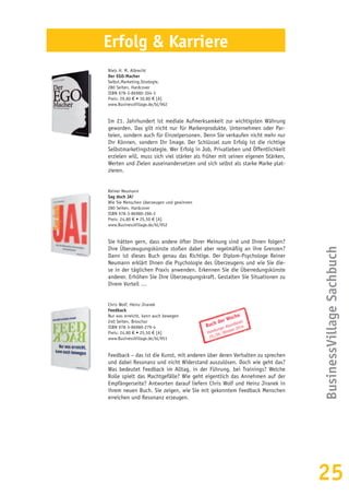 25
BusinessVillageSachbuch
Erfolg & Karriere
Niels H. M. Albrecht
Der EGO-Macher
Selbst.Marketing.Strategie.
280 Seiten, Hardcover
ISBN 978-3-86980-304-3
Preis: 29,80 € • 30,80 € [A]
www.BusinessVillage.de/bl/962
Im 21. Jahrhundert ist mediale Aufmerksamkeit zur wichtigsten Währung
geworden. Das gilt nicht nur für Markenprodukte, Unternehmen oder Par-
teien, sondern auch für Einzelpersonen. Denn Sie verkaufen nicht mehr nur
Ihr Können, sondern Ihr Image. Der Schlüssel zum Erfolg ist die richtige
Selbstmarketingstrategie. Wer Erfolg in Job, Privatleben und Öffentlichkeit
erzielen will, muss sich viel stärker als früher mit seinen eigenen Stärken,
Werten und Zielen auseinandersetzen und sich selbst als starke Marke plat-
zieren.
Reiner Neumann
Sag doch JA!
Wie Sie Menschen überzeugen und gewinnen
280 Seiten, Hardcover
ISBN 978-3-86980-286-2
Preis: 24,80 € • 25,50 € [A]
www.BusinessVillage.de/bl/952
Sie hätten gern, dass andere öfter Ihrer Meinung sind und Ihnen folgen?
Ihre Überzeugungskünste stoßen dabei aber regelmäßig an ihre Grenzen?
Dann ist dieses Buch genau das Richtige. Der Diplom-Psychologe Reiner
Neumann erklärt Ihnen die Psychologie des Überzeugens und wie Sie die-
se in der täglichen Praxis anwenden. Erkennen Sie die Überredungskünste
anderer. Erhöhen Sie Ihre Überzeugungskraft. Gestalten Sie Situationen zu
Ihrem Vorteil …
Chris Wolf, Heinz Jiranek
Feedback
Nur was erreicht, kann auch bewegen
240 Seiten, Broschur
ISBN 978-3-86980-279-4
Preis: 24,80 € • 25,50 € [A]
www.BusinessVillage.de/bl/951
Feedback – das ist die Kunst, mit anderen über deren Verhalten zu sprechen
und dabei Resonanz und nicht Widerstand auszulösen. Doch wie geht das?
Was bedeutet Feedback im Alltag, in der Führung, bei Trainings? Welche
Rolle spielt das Machtgefälle? Wie geht eigentlich das Annehmen auf der
Empfängerseite? Antworten darauf liefern Chris Wolf und Heinz Jiranek in
ihrem neuen Buch. Sie zeigen, wie Sie mit gekonntem Feedback Menschen
erreichen und Resonanz erzeugen.
Buch der Woche
Hamburger Abendblatt
25./26. Oktober 2014
 
