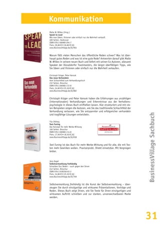 31
BusinessVillageSachbuch
Kommunikation
Malte W. Wilkes (Hrsg.)
Speak to Lead
Wie man Ideen, Visionen oder einfach nur die Wahrheit verkauft
400 Seiten, Hardcover
ISBN 978-3-86980-294-7
Preis: 29,80 € • 30,80 € [A]
www.BusinessVillage.de/bl/964
Warum fällt vielen Menschen das öffentliche Reden schwer? Was ist über-
haupt gutes Reden und was ist eine gute Rede? Antworten darauf gibt Malte
W. Wilkes in seinem neuen Buch und liefert mit seinen Co-Autoren, allesamt
Speaker der Düsseldorfer Toastmasters, die längst überfälligen Tipps, wie
Sie Ideen und Visionen oder einfach nur die Wahrheit verkaufen.
Christoph Krüger, Peter Kensok
Das neue Verhandeln
Vom Schlachtfeld zum Verhandlungstisch
232 Seiten, Broschur
ISBN 978-3-86980-172-8
Preis: 24,80 € • 25,50 € [A]
www.BusinessVillage.de/bl/882
Christoph Krüger und Peter Kensok haben die Erfahrungen aus unzähligen
(internationalen) Verhandlungen und Erkenntnisse aus der Verhaltens-
psychologie in dieses Buch einfließen lassen. Klar strukturiert und mit vie-
len Beispielen zeigen die Autoren, wie Sie das traditionelle Schlachtfeld der
Verhandlung verlassen, wie Sie entspannter und erfolgreicher verhandeln
und tragfähige Lösungen entwickeln.
Tilo Dilthey
Text-Tuning
Das Konzept für mehr Werbe-Wirkung
160 Seiten, Broschur
ISBN 978-3-86980-114-8
Preis: 17,90 € • 18,50 € [A]
www.BusinessVillage.de/bl/838
Text-Tuning ist das Buch für mehr Werbe-Wirkung und für alle, die mit Tex-
ten mehr bewirken wollen. Praxiserprobt. Direkt einsetzbar. Mit Vergnügen
lesbar.
Jens Kegel
Selbstvermarktung freihändig
Schreiben fürs Reden – auch gegen den Strom
242 Seiten, Broschur
ISBN 978-3-938358-83-2
Preis: 24,80 € • 25,50 € [A]
www.BusinessVillage.de/bl/769
Selbstvermarktung freihändig ist die Kunst der Selbstvermarktung – über-
zeugen Sie durch einzigartige und wirksame Präsentationen, Vorträge und
Reden. Dieses Buch zeigt Ihnen, wie Sie Texte für Ihren einzigartigen und
wirksamen Auftritt schreiben und zur starken, unverwechselbaren Marke
werden.
EMPFEHLUNG
WERBUNG
 