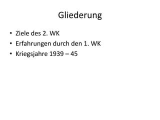 Gliederung Ziele des 2. WK Erfahrungen durch den 1. WK Kriegsjahre 1939 – 45 