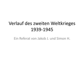 Verlauf des zweiten Weltkrieges1939-1945  Ein Referat von Jakob J. und Simon H. 