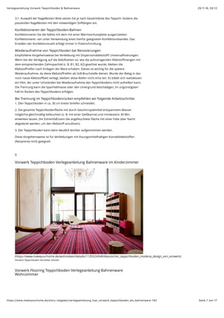 29.11.16, 00:12Verlegeanleitung Vorwerk Teppichboden & Bahnenware
Seite 7 von 17https://www.makeyourhome.de/story-ratgeber/verlegeanleitung_fuer_vorwerk_teppichboden_als_bahnenware-142
3.1. Auswahl der Nagelleisten Bitte setzen Sie je nach Gesamtdicke des Teppich- bodens die
passenden Nagelleisten mit den notwendigen Stiftlängen ein.
Konfektionieren der Teppichboden-Bahnen
Konfektionieren Sie die Nähte mit dem mit einer Wärmeschutzplatte ausgerüsteten
Konfektionierei- sen unter Verwendung eines hierfür geeigneten Konfektionsbandes. Das
Erstellen der Konfektionsnaht erfolgt immer in Polstrichrichtung.
Wiederaufnahme von Teppichboden bei Renovierungen
Empfohlene Vorgehensweise bei Verklebung mit Dispersionsklebstoﬀ/ Universalﬁxierungen:
Wenn bei der Verlegung auf die Ablüftzeiten so- wie die aufzutragenden Klebstoﬀmengen mit
dem entsprechenden Zahnspachtel (z. B. B1, B2, A2) geachtet wurde, bleiben die
Klebstoﬀriefen nach Einlegen der Ware erhalten. Dieses ist wichtig für die spätere
Wiederaufnahme, da diese Klebstoﬀriefen als Soll-Bruchstelle dienen. Wurde der Belag in das
noch nasse Klebstoﬀbett verlegt, bleiben diese Riefen nicht erha ten. Es bildet sich stattdessen
ein Film, der unter Umständen bei Wiederaufnahme des Teppichbodens nicht aufreißen kann.
Die Trennung kann die Spachtelmasse oder den Untergrund beschädigen, im ungünstigsten
Fall im Rücken des Teppichbodens erfolgen.
Bei Trennung im Teppichbodenrücken empfehlen wir folgende Arbeitsschritte:
1. Den Teppichboden in ca. 30 cm breite Streifen schneiden.
2. Die gesamte Teppichbodenﬂäche mit durch Geschirrspülmittel entspanntem Wasser
möglichst gleichmäßig befeuchten (z. B. mit einer Gießkanne) und mindestens 30 Min.
einwirken lassen. (Im Extremfall kann die angefeuchtete Fläche mit einer Folie über Nacht
abgedeckt werden, um den Klebstoﬀ anzulösen).
3. Der Teppichboden kann dann deutlich leichter aufgenommen werden.
Diese Vorgehensweise ist für Verklebungen mit lösungsmittelhaltigen Kontaktklebstoﬀen
(Neoprene) nicht geeignet!
()
Vorwerk Teppichboden Verlegeanleitung Bahnenware im Kinderzimmer
(https://www.makeyourhome.de/wohnideen/details/11355/24340/klassischer_teppichboden_modena_design_von_vorwerk)
Vorwerk Teppichboden Hersteller Hameln
Vorwerk Flooring Teppichboden Verlegeanleitung Bahnenware
Wohnzimmer
 