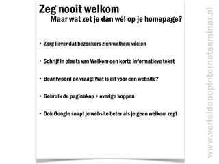 Zeg nooit welkom<br />       Maar wat zet je dan wél op je homepage?<br /><ul><li>  Zorg liever dat bezoekers zich welkom ...