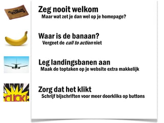 Zeg nooit welkom<br />   Maar wat zet je dan wel op je homepage?<br />Waar is de banaan?<br />    Vergeet de call to actio...