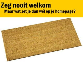 Zeg nooit welkom<br />Maar wat zet je dan wél op je homepage?<br />