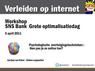 Workshop  SNS Bank  Grote optimalisatiedag 5 april 2011 Psychologische  overtuigingstechnieken :  Hoe pas je ze online toe? Aartjan van Erkel – Online copywriter @aartjan     #verleidenopinternet 